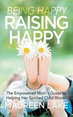 Being Happy, Raising Happy: The Empowered Mom's Guide to Helping Her Spirited Child Bloom