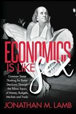 Economics is Like Sex: Common Sense Thinking for Better Decisions Through the Taboo Topics of Money, Budgets, Markets and Trade