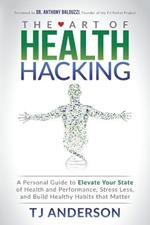 The Art of Health Hacking: A Personal Guide to Elevate Your State of Health and Performance, Stress Less, and Build Healthy Habits that Matter