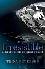 Irresistible: Focus Your Energy, Experience True Love