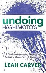 Undoing Hashimoto's: A Guide to Managing Symptoms, Relieving Overwhelm and Living Well