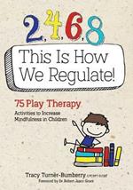 2, 4, 6, 8 This Is How We Regulate: 75 Play Therapy Activities to Increase Mindfulness in Children