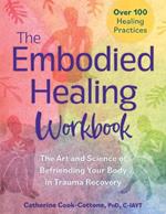The Embodied Healing Workbook: The Art and Science of Befriending Your Body in Trauma Recovery: Over 100 Healing Practices