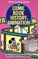 The Comic Book History of Animation: True Toon Tales of the Most Iconic Characters, Artists and Styles!