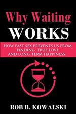 Why Waiting Works: How Fast Sex Prevents Us from Finding True Love and Long-Term Happiness