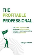 The Profitable Professional: The 10 key ingredients for building a highly profitable business coaching, consulting or advisory business.