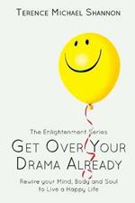 Get Over Your Drama Already: Rewire your Mind, Body and Soul to Live a Happy Life