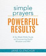 Simple Prayers, Powerful Results: A Six-Week Bible Study on Discovering God's Wisdom and Will