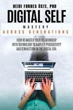 Digital Self Mastery Across Generations: How to Master Your Relationship with Technology to Amplify Productivity and Connection in the Digital Era