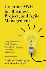 Creating AWE for Business, Project, and Agile Management: Using Accelerated Work Effort to Dramatically Improve Efficiency and Results