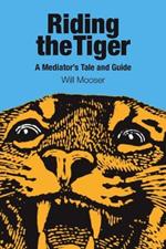 Riding the Tiger: A Mediator's Tale and Guide