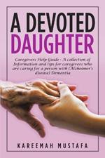 A Devoted Daughter: Caregivers Help Guide - a Collection of Information and Tips for Caregivers Who are Caring for a Person With (Alzheimer's Disease) Dementia