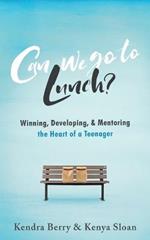 Can we go to Lunch?: Winning, Developing, & Mentoring the Heart of a Teenager