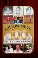 Follow Me To 100: A Complete Holistic Guide To The Centenarian Lifestyle