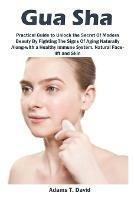 Gua Sha: Practical Guide to Unlock the Secret Of Modern Beauty By Fighting The Signs Of Aging Naturally Along-with a Healthy Immune System, Natural Face-lift and Skin