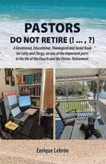 Pastors Do Not Retire (! ..., ?): A Devotional, Educational, Theological and Jovial Book for Laity and Clergy, on one of the important parts in the life of the Church and the Pastor: Retirement