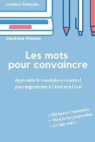 Les mots pour convaincre: Le vocabulaire essentiel pour argumenter a l'ecrit et a l'oral