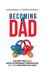 Becoming a Dad: The First-Time Dad's Guide to Pregnancy Preparation (101 Tips For Expectant Dads)