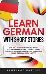 Learn German with Short Stories: Over 100 Dialogues & Daily Used Phrases to Learn German in no Time. Language Learning Lessons for Beginners to Improve Your Vocabulary & Speak German Like a Native!