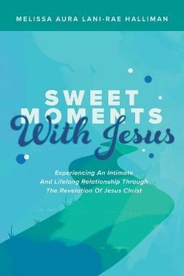 Sweet Moments with Jesus: Experiencing an Intimate and Lifelong Relationship Through the Revelation of Jesus Christ - Melissa Aura Lani - Rae Halliman - cover