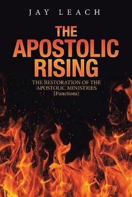 The Apostolic Rising: The Restoration of the Apostolic Ministries (Functions) - Jay Leach - cover