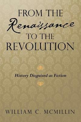 From the Renaissance to the Revolution: History Disguised as Fiction - William C McMillin - cover