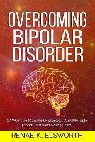 Overcoming Bipolar Disorder: 17 Ways To Manage Depression And Multiple Moods Without Going Crazy