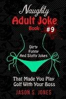 Naughty Adult Joke Book #9: Dirty, Funny And Slutty Jokes That Made You Play Golf With Your Boss
