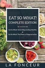 Eat So What! Complete Edition: Book 1 & 2 Eat So What! Smart Ways to Stay Healthy & The Power of Vegetarianism