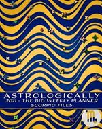 2021 - Astrologically - The Big Weekly Planner - Scorpio Files: An Astrology Guide - Horoscopes and I Ching for the New Year