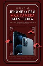 iPhone 13 Pro Max Camera Mastering: Smart Phone Photography Taking Pictures like a Pro Even as a Beginner