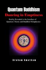 Quantum Buddhism: Dancing in Emptiness: Reality Revealed in the Interface of Quantum Theory and Buddhist Metaphysics