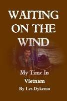 Waiting on the Wind: My Time In Vietnam, by Les Dykema