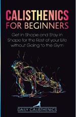 Calisthenics for Beginners: Get in Shape and Stay in Shape for the Rest of your Life without Going to the Gym