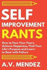 Self-Improvement Rants: How to Face Your Fears, Achieve Happiness, Find Your Life's Purpose and Learn to Deal with Failure