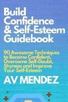 Build Confidence and Self Esteem Guidebook: 90 Awesome Techniques to Become Confident, Overcome Self-Doubt, Shyness and Improve Your Self-Esteem