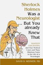 Sherlock Holmes Was a Neurologist ... But You already Knew That: Eighteen Fascinating and True Medical Cases and Many Hilarious Yarns in the Life of a Neurologist