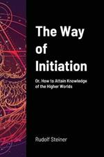 The Way of Initiation: Or, How to Attain Knowledge of the Higher Worlds