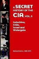 A Secret History of the CIA, Vol. 5: Indochina, Chile, Israel and Watergate: Richard Helms, 1966-1973