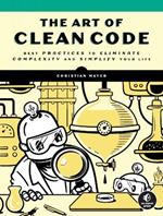 The Art of Clean Code: Best Practices to Eliminate Complexity and Simplify Your Lif