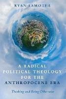 A Radical Political Theology for the Anthropocene Era: Thinking and Being Otherwise