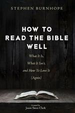 How to Read the Bible Well: What It Is, What It Isn't, and How To Love It (Again)