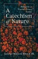 A Catechism of Nature: Meditations on Creation's Primary Realities