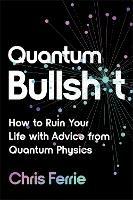 Quantum Bullsh*t: How to Ruin Your Life with Advice from Quantum Physics