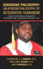 Igwebuike Philosophy: an African Philosophy of Integrative Humanism: A Book of Readings in Honour of Professor Kanu, Ikechukwu Anthony, O.S.A