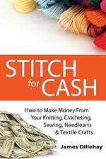 Stitch for Cash: How to Make Money from Your Knitting, Crochet, Sewing, Needlearts and Textile Crafts