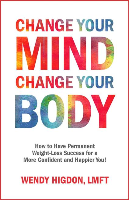 Change Your Mind, Change Your Body: How to Have Permanent Weight-Loss Success for a More Confident and Happier You!