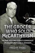 The Grocer Who Sold McCarthyism: The Rise and Fall of Anti-Communist Crusader Laurence A. Johnson