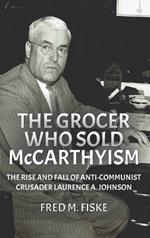 The Grocer Who Sold McCarthyism: The Rise and Fall of Anti-Communist Crusader Laurence A. Johnson