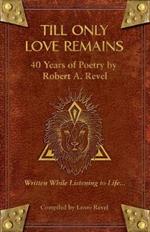 Till Only Love Remains: 40 Years of Poetry by Robert A. Revel